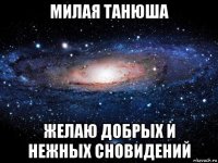 милая танюша желаю добрых и нежных сновидений