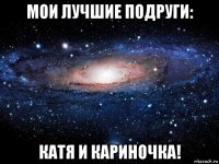 мои лучшие подруги: катя и кариночка!