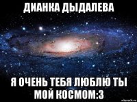 дианка дыдалева я очень тебя люблю ты мой космом:3