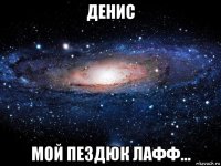 денис мой пездюк лафф...