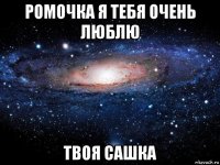 ромочка я тебя очень люблю твоя сашка