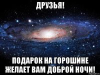 друзья! подарок на горошине желает вам доброй ночи!