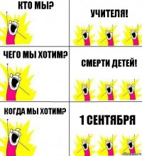 Кто мы? Учителя! Чего мы хотим? Смерти детей! Когда мы хотим? 1 СЕНТЯБРЯ