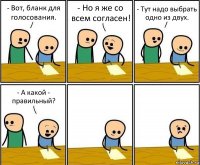 - Вот, бланк для голосования. - Но я же со всем согласен! - Тут надо выбрать одно из двух. - А какой - правильный?