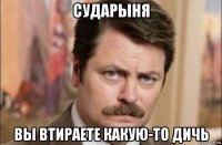 сударыня вы втираете какую-то дичь