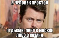 я человек простой отдыхаю либо в москве либо в казани