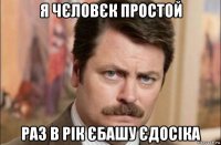 я чєловєк простой раз в рік єбашу єдосіка