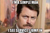 i'm a simple man i see service i jump in