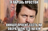 я парень простой винцер просит сесть на овера, шлю его на хуй