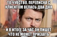 то чувство, переписка с клиентом велась два дня и в итоге за час он пишет что не может приехать