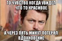 то чувство когда увидел что то красивое а через пять минут потерял вдохновение