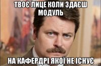 твоє лице коли здаєш модуль на кафердрі якої не існує