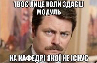 твоє лице коли здаєш модуль на кафедрі якої не існує