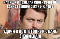 напиши и пожелай своей родной, единственной сестре- юлдуз удачи в подготовке и сдаче экзамена!!!