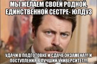 мы желаем своей родной, единственной сестре- юлдуз удачи в подготовке и сдаче экзамена!!! и поступления в лучший университет!!!