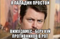 я паладин простой вижу замес - беру хуй противников в рот