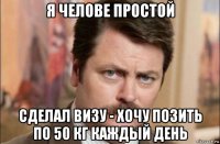 я челове простой сделал визу - хочу позить по 50 кг каждый день