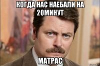 когда нас наебали на 20минут матрас