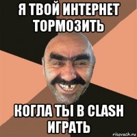 я твой интернет тормозить когла ты в clash играть