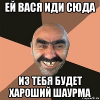 ей вася иди сюда из тебя будет хароший шаурма