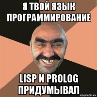 я твой язык программирование lisp и prolog придумывал