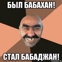 был бабахан! стал бабаджан!