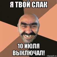 я твой слак 10 июля выключал!