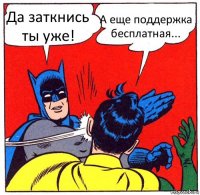 Да заткнись ты уже! А еще поддержка бесплатная...