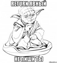 return явный не пиши ты