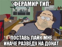 *ферамир тип* поставь лайк мне иначе разведу на донат