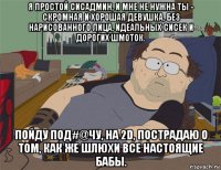 я простой сисадмин, и мне не нужна ты - скромная и хорошая девушка, без нарисованного лица, идеальных сисек и дорогих шмоток. пойду под#@чу, на 2d, пострадаю о том, как же шлюхи все настоящие бабы.