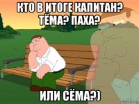 кто в итоге капитан? тёма? паха? или сёма?)