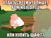 отдаться тем кто пишет admin gold pliz или купить шафт?