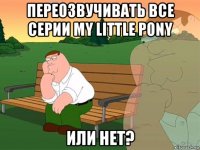 переозвучивать все серии my little pony или нет?