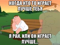 когда кто то играет лучше тебя я рак, или он играет лучше...