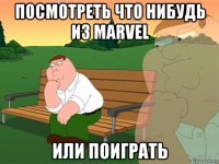 посмотреть что нибудь из marvel или поиграть