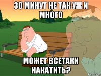 30 минут не так уж и много может всетаки накатить?