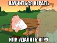 научиться играть или удалить игру