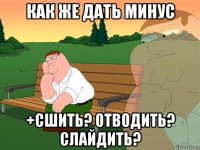 как же дать минус +сшить? отводить? слайдить?