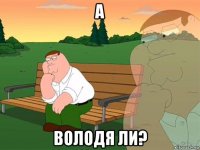 а володя ли?