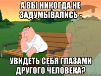 а вы никогда не задумывались - увидеть себя глазами другого человека?