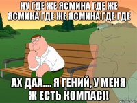 ну где же ясмина где же ясмина где же ясмина где где ах даа.... я гений, у меня ж есть компас!!