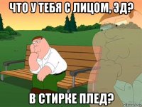 что у тебя с лицом, эд? в стирке плед?