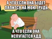 а что если она будет пялится на мою грудь а что если она испугается хдд