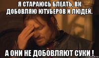 я стараюсь блеать, вк добовляю ютуберов и людей. а они не добовляют суки !