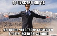 то чувство когда убедился что с твоим аккаунтом в tatts - всё будет хорошо!