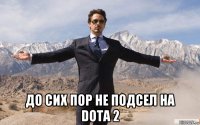  до сих пор не подсел на dota 2