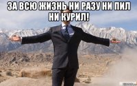 за всю жизнь ни разу ни пил ни курил! 