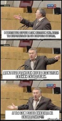 В ШКОЛЕ ТЕБЯ СЕРГЕЕВ В ЛОМ КУЛАКОМ БИЛ, КОГДА ТЫ НЕПРАВИЛЬНО НА ЕГО ВОПРОСЫ ОТВЕЧАЛ, ДОМА ТЕБЕ РОДИТЕЛИ НЕРВЫ РАСШАТАЛИ СВОИМИ СКАНДАЛАМИ. А ТЫ САМ РАЗВЕ НИКОГДА НЕ СКАНДАЛИЛ?!!!