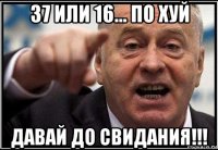 37 или 16... по хуй давай до свидания!!!